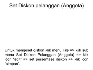 Set Diskon pelanggan (Anggota)
Untuk mengeset diskon klik menu File => klik sub
menu Set Diskon Pelanggan (Anggota) => klik
icon “edit” => set persentase diskon => klik icon
“simpan”.
 