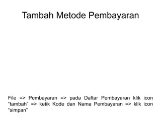 Tambah Metode Pembayaran
File => Pembayaran => pada Daftar Pembayaran klik icon
“tambah” => ketik Kode dan Nama Pembayaran => klik icon
“simpan”
 