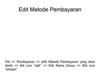 Edit Metode Pembayaran
File => Pembayaran => pilih Metode Pembayaran yang akan
diedit => klik icon “edit” => Edit Nama Group => Klik icon
“simpan'
 