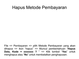 Hapus Metode Pembayaran
File => Pembayaran => pilih Metode Pembayaran yang akan
dihapus => ikon “hapus” => Muncul pemberitahuan “Hapus
Data, Kode = xxxxxxx ? ” => Klik tombol “Yes” untuk
menghapus atau “No” untuk membatalkan penghapusan.
 