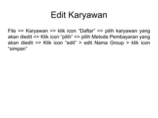 Edit Karyawan
File => Karyawan => klik icon “Daftar” => pilih karyawan yang
akan diedit => Klik icon “pilih” => pilih Metode Pembayaran yang
akan diedit => Klik icon “edit” > edit Nama Group > klik icon
“simpan”
 