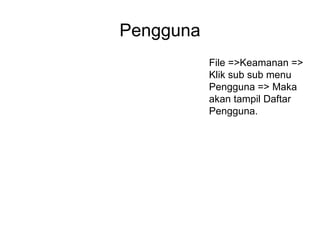Pengguna
File =>Keamanan =>
Klik sub sub menu
Pengguna => Maka
akan tampil Daftar
Pengguna.
 