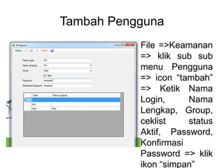 Tambah Pengguna
File =>Keamanan
=> klik sub sub
menu Pengguna
=> icon “tambah”
=> Ketik Nama
Login, Nama
Lengkap, Group,
ceklist status
Aktif, Password,
Konfirmasi
Password => klik
ikon “simpan”
 