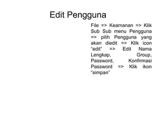Edit Pengguna
File => Keamanan => Klik
Sub Sub menu Pengguna
=> pilih Pengguna yang
akan diedit => Klik icon
“edit” => Edit Nama
Lengkap, Group,
Password, Konfirmasi
Password => Klik ikon
“simpan”
 