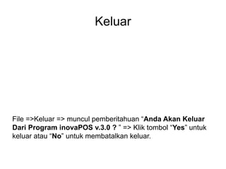 Keluar
File =>Keluar => muncul pemberitahuan “Anda Akan Keluar
Dari Program inovaPOS v.3.0 ? ” => Klik tombol “Yes” untuk
keluar atau “No” untuk membatalkan keluar.
 