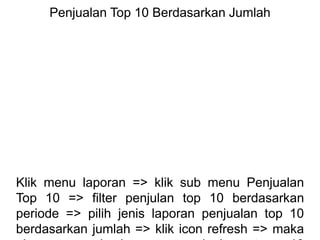 Penjualan Top 10 Berdasarkan Jumlah
Klik menu laporan => klik sub menu Penjualan
Top 10 => filter penjulan top 10 berdasarkan
periode => pilih jenis laporan penjualan top 10
berdasarkan jumlah => klik icon refresh => maka
 