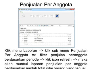 Penjualan Per Anggota
Klik menu Laporan => klik sub menu Penjualan
Per Anggota => filter penjulan peranggota
berdasarkan periode => klik icon refresh => maka
akan muncul laporan penjualan per anggota
 