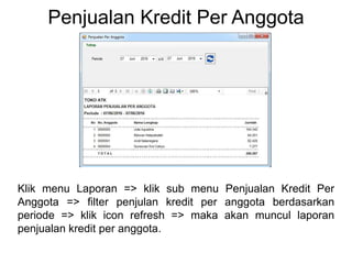 Penjualan Kredit Per Anggota
Klik menu Laporan => klik sub menu Penjualan Kredit Per
Anggota => filter penjulan kredit per anggota berdasarkan
periode => klik icon refresh => maka akan muncul laporan
penjualan kredit per anggota.
 