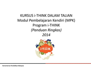 KURSUS i-THINK DALAM TALIAN 
Modul Pembelajaran Kendiri (MPK) 
Kementerian Pendidikan Malaysia 
Program i-THINK 
(Panduan Ringkas) 
2014 
 