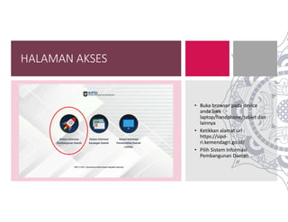 HALAMAN AKSES
• Buka browser pada device
anda baik
laptop/handphone/tablet dan
lainnya
• Ketikkan alamat url :
https://sipd-
ri.kemendagri.go.id/
• Pilih Sistem Informasi
Pembangunan Daerah
 