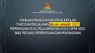 PANDUAN PENGISIAN DAN PENGUMPULAN
TUNTUTAN PERJALANAN BULAN JANUARI 2023
PEPERIKSAAN SIJIL PELAJARAN MALAYSIA (SPM) 2022
BAGI PETUGAS PEPERIKSAAN DAN PENTAKSIRAN
 