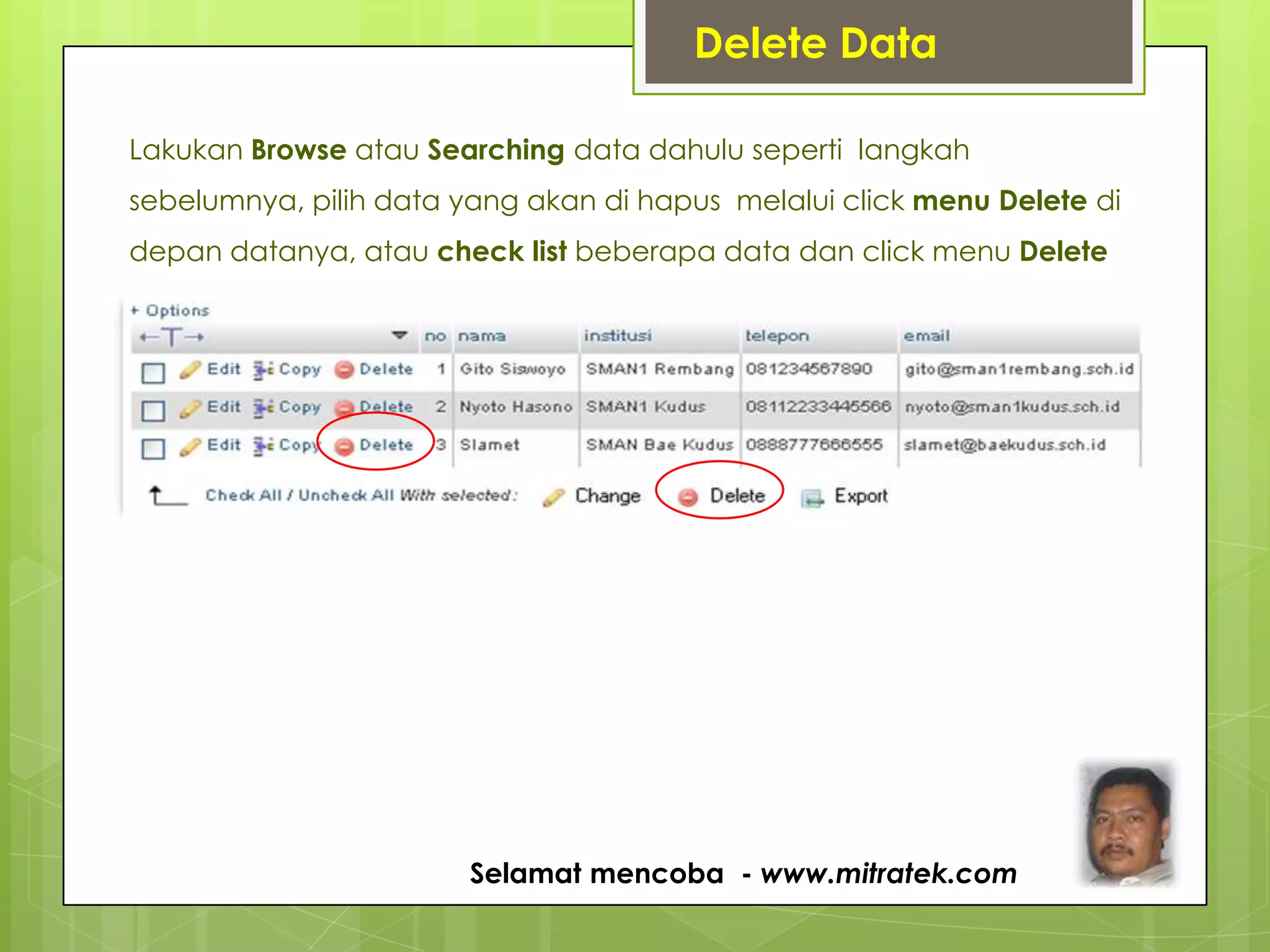 Lakukan Browse atau Searching data dahulu seperti langkah
sebelumnya, pilih data yang akan di hapus melalui click menu Delete di
depan datanya, atau check list beberapa data dan click menu Delete
Delete Data
Selamat mencoba - www.mitratek.com
 