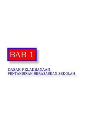Dasar dan Pelaksanaan PBS 2014 
1 
BAB 1 
DASAR PELAKSANAAN 
PENTAKSIRAN BERASASKAN SEKOLAH 
 