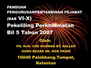PANDUAN PENGURUSANPENTADBIRAN PEJABAT (BAB  VI-X) Pekeliling Perkhidmatan  Bil 5 Tahun 2007 Oleh:  PN. HJH. CHE HASMAH BT. SALLEH GURU BESAR SK. KOK PASIR 16040 Palekbang.Tumpat, Kelantan 