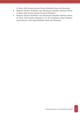 22 Tahun 2016 tentang Standar Proses Pendidikan Dasar dan Menengah.
8.	 	Peraturan Menteri Pendidikan dan Kebudayaan Republik Indonesia Nomor
23 Tahun 2016 tentang Standar Penilaian Pendidikan.
9.	 Peraturan Menteri Pendidikan dan Kebudayaan Republik Indonesia Nomor
24 Tahun 2016 Tentang Kompetensi Inti dan Kompetensi Dasar Pelajaran
pada Kurikulum 2013 pada Pendidikan Dasar dan Menengah.
3Panduan Penilaian untuk Sekolah Dasar (SD)
 