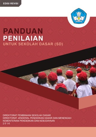 EDISI REVISI
PANDUAN PENILAIAN
UNTUK SEKOLAH DASAR (SD)
DIREKTORAT PEMBINAAN SEKOLAH DASAR
DIREKTORAT JENDERAL PENDIDIKAN DASAR DAN MENENGAH
KEMENTERIAN PENDIDIKAN DAN KEBUDAYAAN
2 0 1 6
 