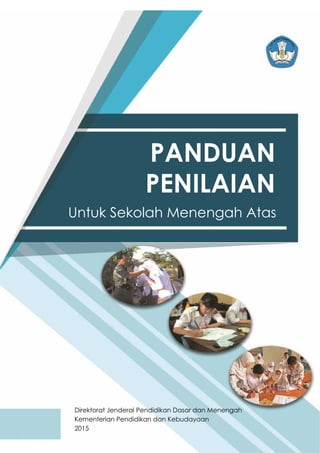 Panduan Penilaian Untuk Sekolah Menengah Atas
© 2015, Direktorat Jenderal Pendidikan Dasar dan Menengah i
PANDUAN
Untuk Sekolah Menengah Atas
Direktorat Jenderal Pendidikan Dasar dan Menengah
Kementerian Pendidikan dan Kebudayaan
2015
PENILAIAN
 