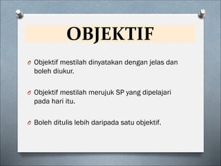 OBJEKTIF
O Objektif mestilah dinyatakan dengan jelas dan
boleh diukur.
O Objektif mestilah merujuk SP yang dipelajari
pada hari itu.
O Boleh ditulis lebih daripada satu objektif.
 