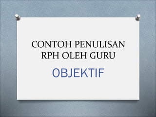 CONTOH PENULISAN
RPH OLEH GURU
OBJEKTIF
 