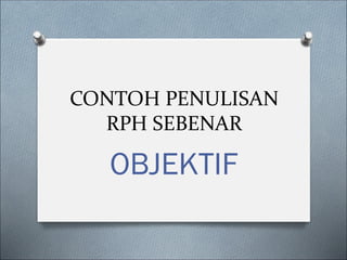 CONTOH PENULISAN
RPH SEBENAR
OBJEKTIF
 