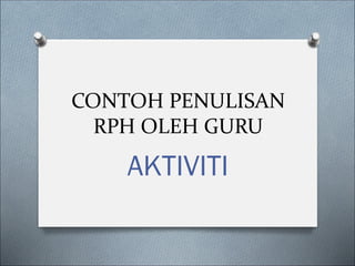 CONTOH PENULISAN
RPH OLEH GURU
AKTIVITI
 