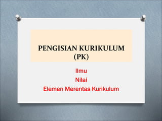 Ilmu
Nilai
Elemen Merentas Kurikulum
PENGISIAN KURIKULUM
(PK)
 