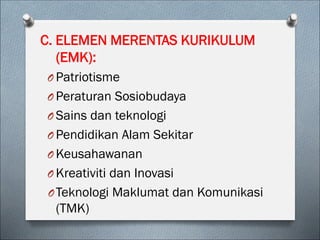 C. ELEMEN MERENTAS KURIKULUM
(EMK):
O Patriotisme
O Peraturan Sosiobudaya
O Sains dan teknologi
O Pendidikan Alam Sekitar
O Keusahawanan
O Kreativiti dan Inovasi
OTeknologi Maklumat dan Komunikasi
(TMK)
 