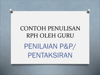 CONTOH PENULISAN
RPH OLEH GURU
PENILAIAN P&P/
PENTAKSIRAN
 