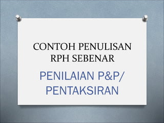 CONTOH PENULISAN
RPH SEBENAR
PENILAIAN P&P/
PENTAKSIRAN
 