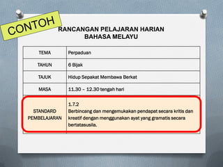 TEMA Perpaduan
TAHUN 6 Bijak
TAJUK Hidup Sepakat Membawa Berkat
MASA 11.30 – 12.30 tengah hari
STANDARD
PEMBELAJARAN
1.7.2
Berbincang dan mengemukakan pendapat secara kritis dan
kreatif dengan menggunakan ayat yang gramatis secara
bertatasusila.
RANCANGAN PELAJARAN HARIAN
BAHASA MELAYU
 