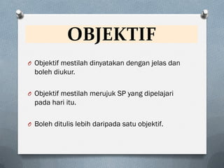 OBJEKTIF
O Objektif mestilah dinyatakan dengan jelas dan
boleh diukur.
O Objektif mestilah merujuk SP yang dipelajari
pada hari itu.
O Boleh ditulis lebih daripada satu objektif.
 