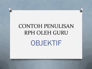 CONTOH PENULISAN
RPH OLEH GURU
OBJEKTIF
 