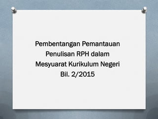 Pembentangan Pemantauan
Penulisan RPH dalam
Mesyuarat Kurikulum Negeri
Bil. 2/2015
 