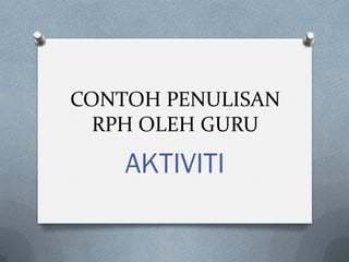 CONTOH PENULISAN
RPH OLEH GURU
AKTIVITI
 