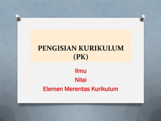 Ilmu
Nilai
Elemen Merentas Kurikulum
PENGISIAN KURIKULUM
(PK)
 