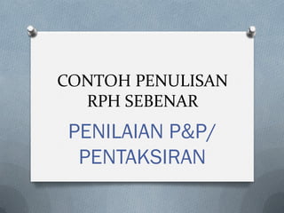 CONTOH PENULISAN
RPH SEBENAR
PENILAIAN P&P/
PENTAKSIRAN
 