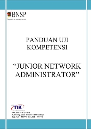 PANDUAN UJI
KOMPETENSI
“JUNIOR NETWORK
ADMINISTRATOR”
LSP TIK INDONESIA
Jl. Pucang Anom Timur No 23 Surabaya
Telp. 031 – 5019775 Fax. 031 – 5019776
 