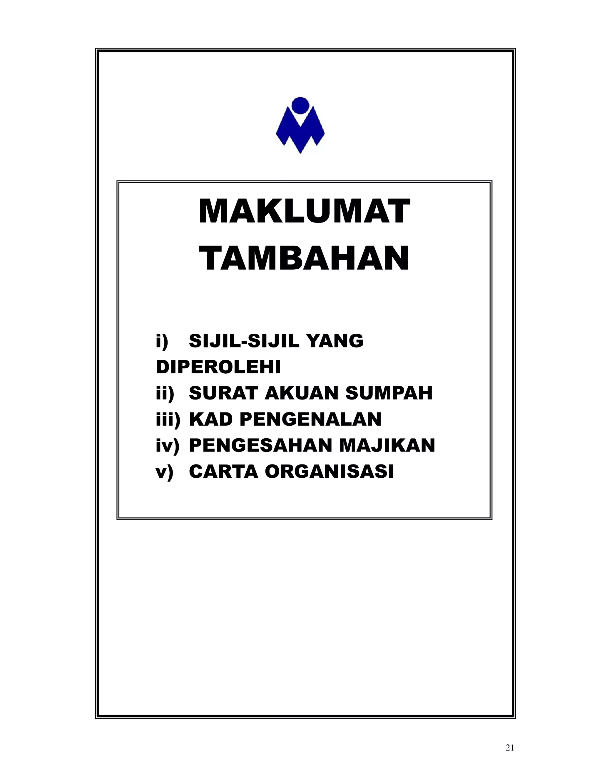 MAKLUMAT
   TAMBAHAN

i) SIJIL-SIJIL YANG
DIPEROLEHI
ii) SURAT AKUAN SUMPAH
iii) KAD PENGENALAN
iv) PENGESAHAN MAJIKAN
v) CARTA ORGANISASI




                         21
 