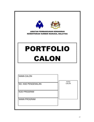 JABATAN PEMBANGUNAN KEMAHIRAN
      KEMENTERIAN SUMBER MANUSIA, MALAYSIA




    PORTFOLIO
      CALON

NAMA CALON

                                        FOTO
NO. KAD PENGENALAN                      CALON




KOD PROGRAM


NAMA PROGRAM




                                                17
 