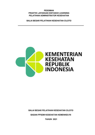 PEDOMAN
PRAKTIK LAPANGAN DISTANCE LEARNING
PELATIHAN ADMINISTRATOR KESEHATAN
BALAI BESAR PELATIHAN KESEHATAN CILOTO
BALAI BESAR PELATIHAN KESEHATAN CILOTO
BADAN PPSDM KESEHATAN KEMENKES RI
TAHUN 2021
 