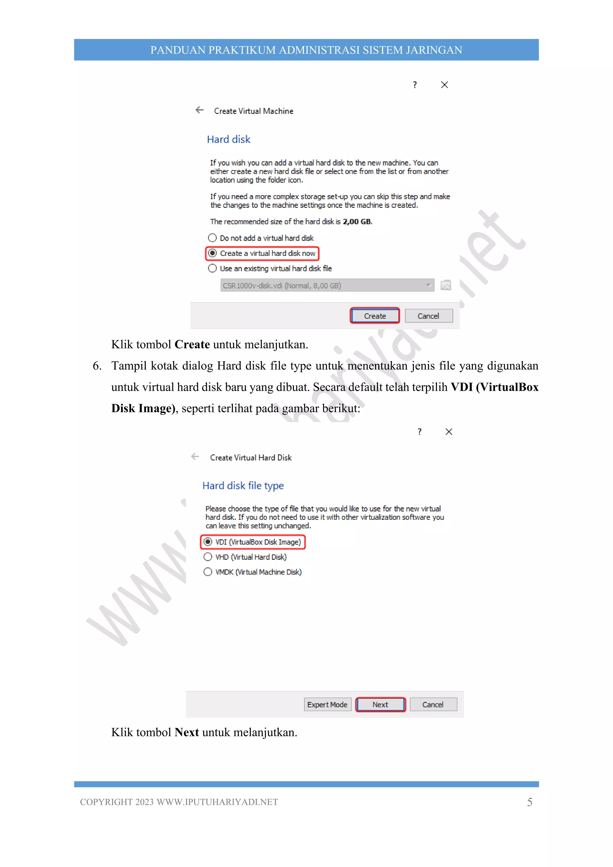 COPYRIGHT 2023 WWW.IPUTUHARIYADI.NET 5
PANDUAN PRAKTIKUM ADMINISTRASI SISTEM JARINGAN
Klik tombol Create untuk melanjutkan.
6. Tampil kotak dialog Hard disk file type untuk menentukan jenis file yang digunakan
untuk virtual hard disk baru yang dibuat. Secara default telah terpilih VDI (VirtualBox
Disk Image), seperti terlihat pada gambar berikut:
Klik tombol Next untuk melanjutkan.
 