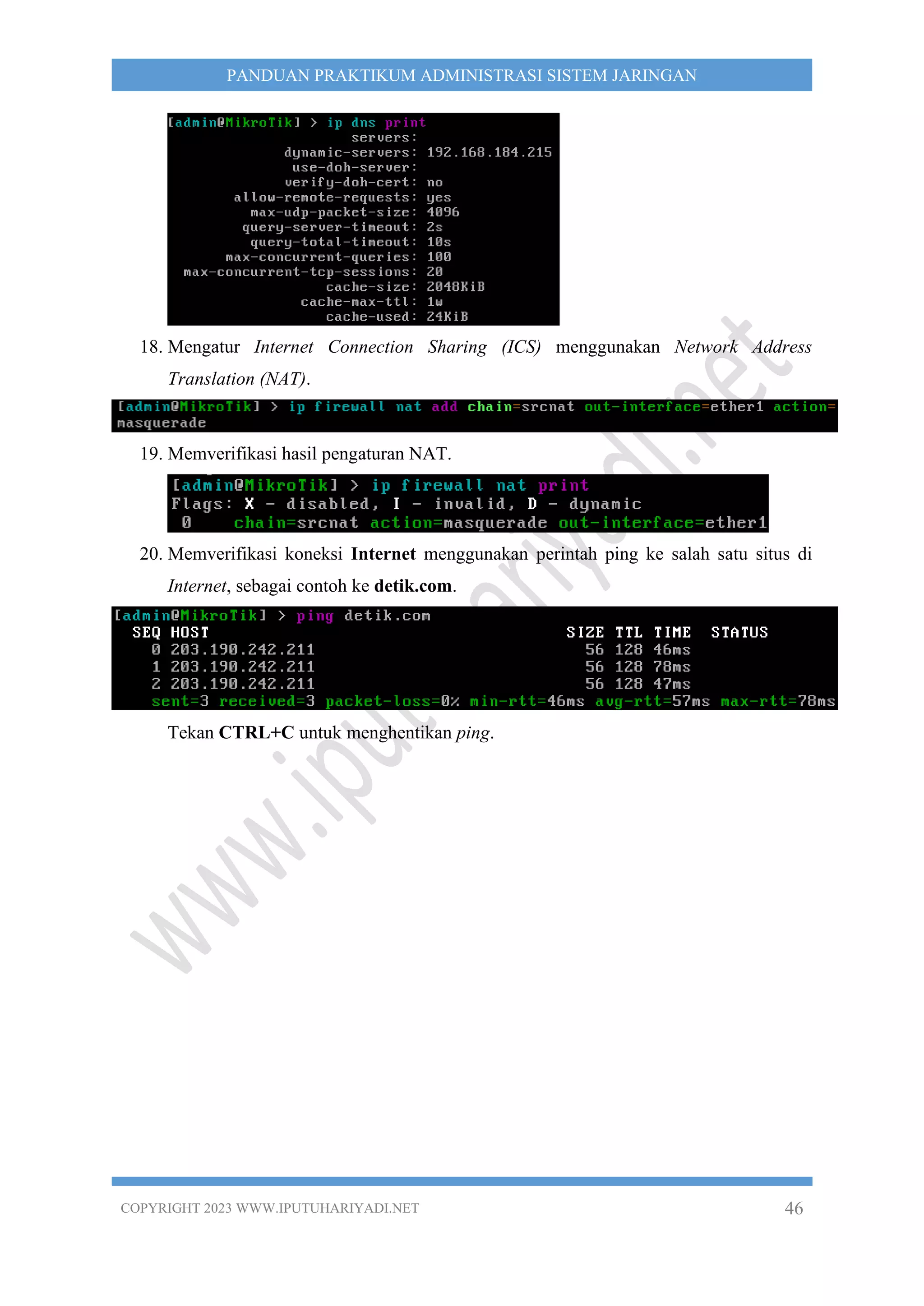 COPYRIGHT 2023 WWW.IPUTUHARIYADI.NET 46
PANDUAN PRAKTIKUM ADMINISTRASI SISTEM JARINGAN
18. Mengatur Internet Connection Sharing (ICS) menggunakan Network Address
Translation (NAT).
19. Memverifikasi hasil pengaturan NAT.
20. Memverifikasi koneksi Internet menggunakan perintah ping ke salah satu situs di
Internet, sebagai contoh ke detik.com.
Tekan CTRL+C untuk menghentikan ping.
 