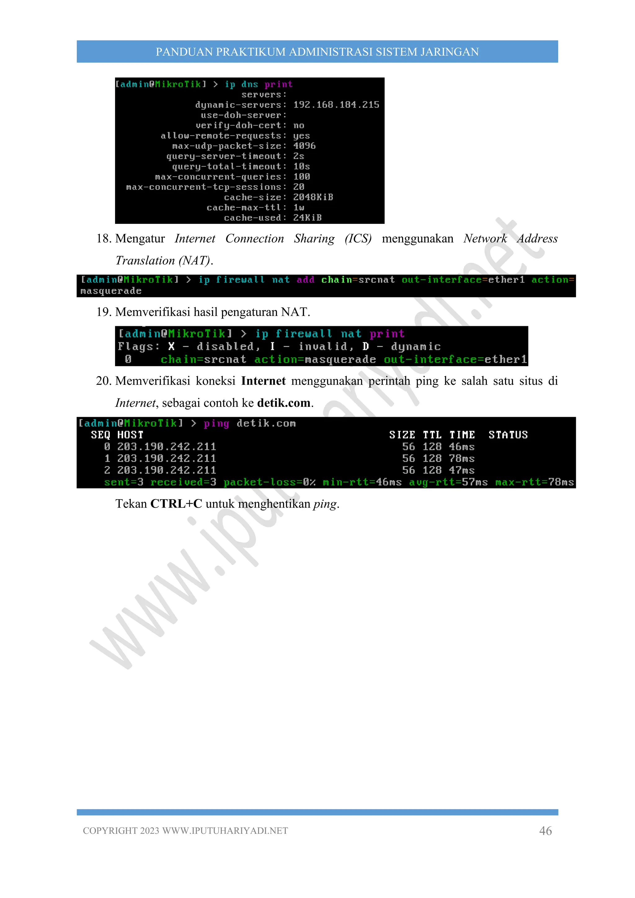 COPYRIGHT 2023 WWW.IPUTUHARIYADI.NET 46
PANDUAN PRAKTIKUM ADMINISTRASI SISTEM JARINGAN
18. Mengatur Internet Connection Sharing (ICS) menggunakan Network Address
Translation (NAT).
19. Memverifikasi hasil pengaturan NAT.
20. Memverifikasi koneksi Internet menggunakan perintah ping ke salah satu situs di
Internet, sebagai contoh ke detik.com.
Tekan CTRL+C untuk menghentikan ping.
 