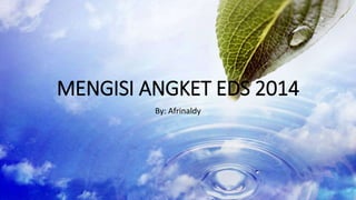 MENGISI ANGKET EDS 2014 
By: Afrinaldy 
 