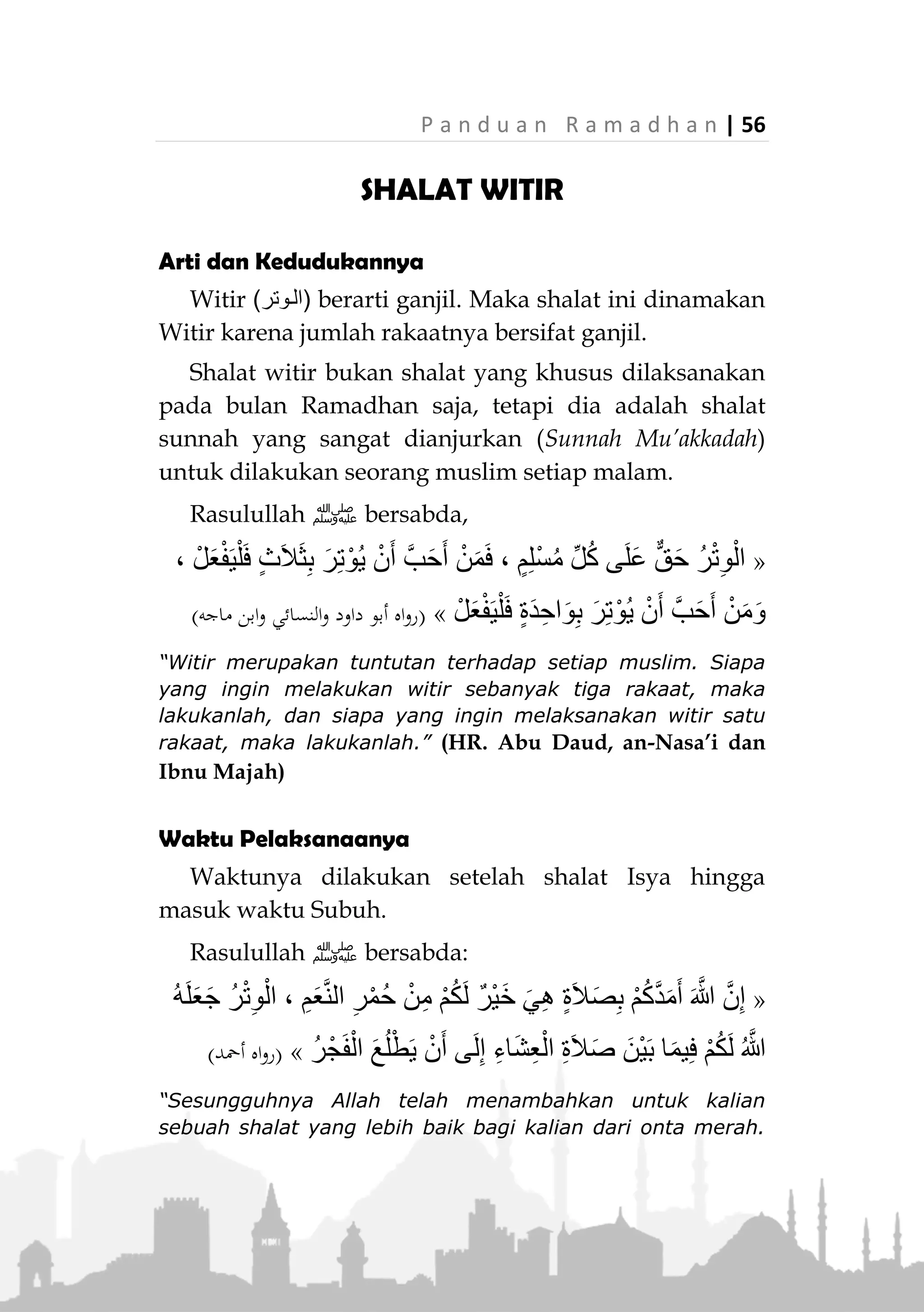 55 | P a n d u a n R a m a d h a n
sungguh dan mengencangkan kainnya (tidak menggauli
istrinya).” (Muttafaq alaih)
Aisyah radhiallahuanha juga berkata:
«َ‫ان‬َ‫ك‬ُ‫ل‬‫ُو‬‫س‬َ‫ر‬ِ َّ‫هللا‬‫ﷺ‬ُ‫د‬ِ‫ه‬َ‫ت‬ْ‫ج‬َ‫ي‬‫ى‬ِ‫ف‬ِ‫ر‬ْ‫ش‬َ‫ع‬ْ‫ال‬ِ‫ر‬ِ‫اخ‬َ‫و‬َ‫األ‬‫ا‬َ‫م‬َ‫ال‬ُ‫د‬ِ‫ه‬َ‫ت‬ْ‫ج‬َ‫ي‬
‫ى‬ِ‫ف‬ِ‫ه‬ِ‫ْر‬‫ي‬َ‫غ‬»(‫مسلم‬ ‫رواه‬)
“Adalah Rasulullah ‫ﷺ‬ bersungguh-sungguh pada sepuluh
hari terakhir melebihi kesungguhan pada selainnya.” (HR.
Muslim)
Kitapun disunnahkan pada sepuluh hari terakhir ini
untuk melakukan i’tikaf, yaitu tinggal dan diam di
mesjid dengan niat ibadah, agar lebih total beribadah
kepada Allah dan tidak terganggu dengan kesibukan
dunia.
Perkara ini hendaknya mendapat perhatian serius,
karena yang sering terjadi di tengah masyarakat justru
sebaliknya. Yaitu semakin berkurangnya aktifitas
ibadah di hari-hari terakhir bulan Ramadhan dan
berganti dengan kesibukan duniawi yang terkait
dengan penyambutan Idul Fitri.
 