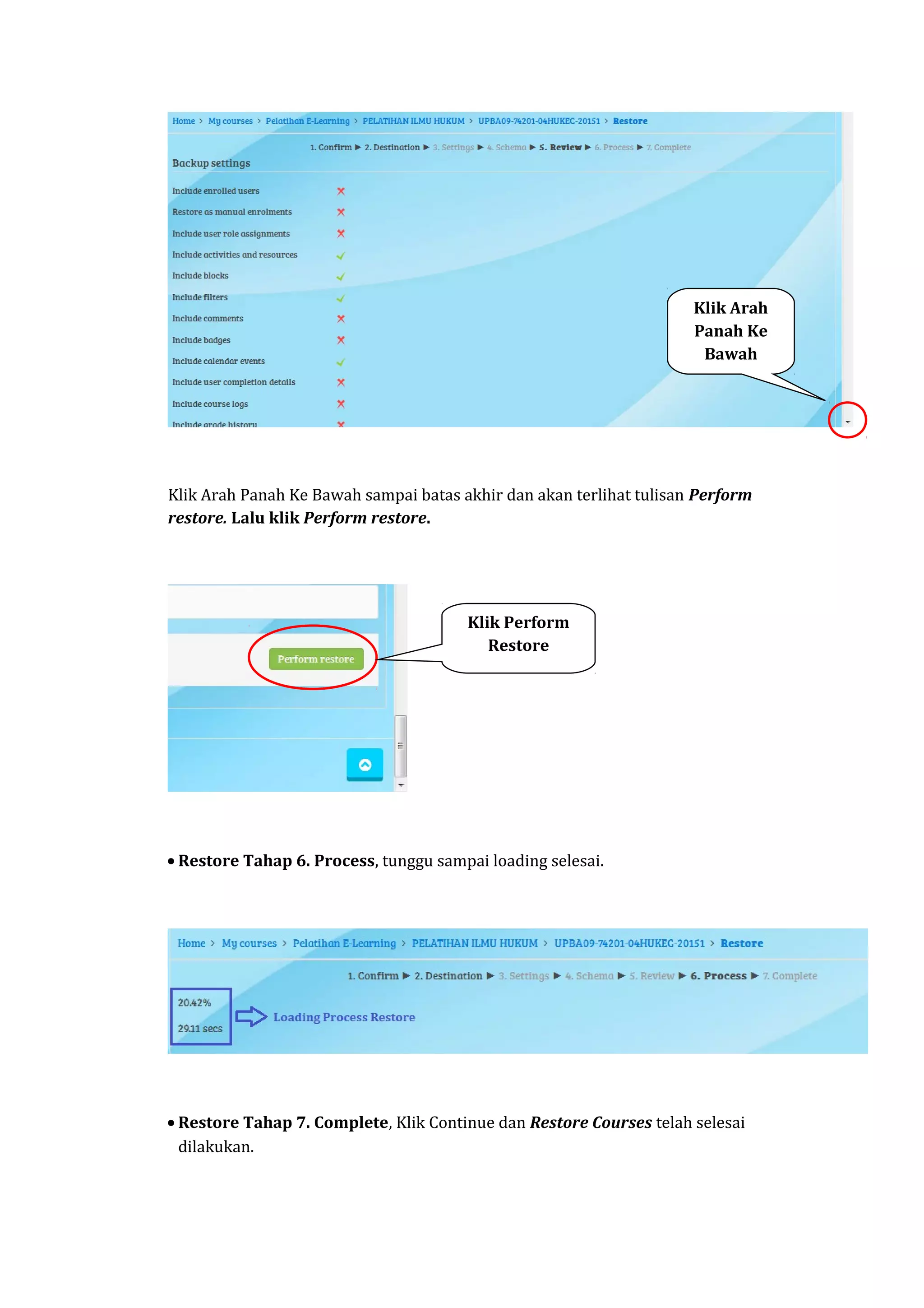 Klik Arah Panah Ke Bawah sampai batas akhir dan akan terlihat tulisan Perform
restore. Lalu klik Perform restore.
• Restore Tahap 6. Process, tunggu sampai loading selesai.
• Restore Tahap 7. Complete, Klik Continue dan Restore Courses telah selesai
dilakukan.
Klik Arah
Panah Ke
Bawah
Klik Perform
Restore
 