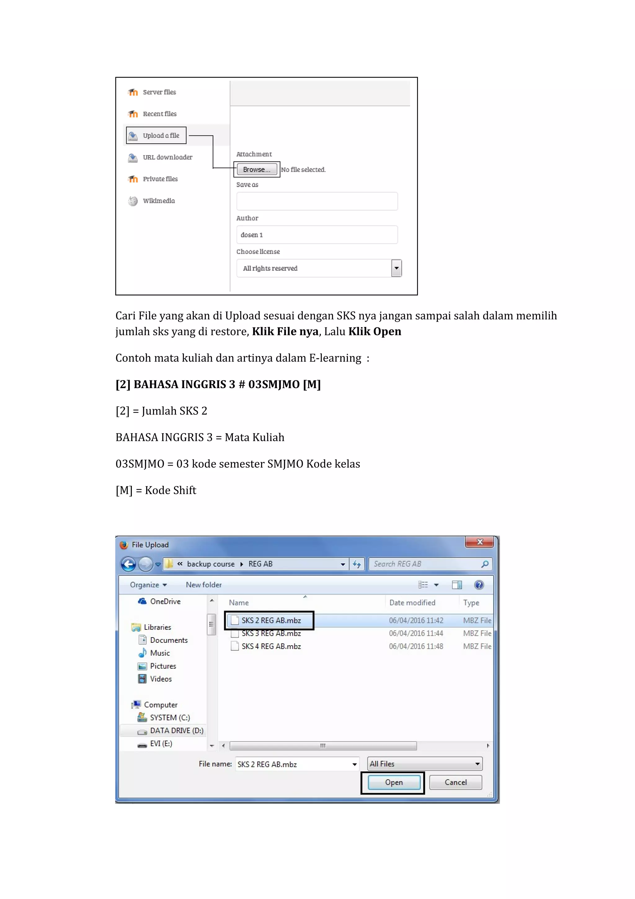 Cari File yang akan di Upload sesuai dengan SKS nya jangan sampai salah dalam memilih
jumlah sks yang di restore, Klik File nya, Lalu Klik Open
Contoh mata kuliah dan artinya dalam E-learning :
[2] BAHASA INGGRIS 3 # 03SMJMO [M]
[2] = Jumlah SKS 2
BAHASA INGGRIS 3 = Mata Kuliah
03SMJMO = 03 kode semester SMJMO Kode kelas
[M] = Kode Shift
 
