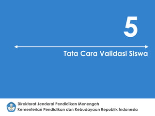 Kementerian Pendidikan dan Kebudayaan Republik Indonesia
Direktorat Jenderal Pendidikan Menengah
5
Tata Cara Validasi Siswa
 