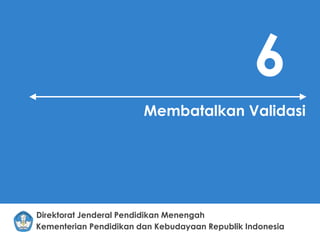 Kementerian Pendidikan dan Kebudayaan Republik Indonesia
Direktorat Jenderal Pendidikan Menengah
6
Membatalkan Validasi
 