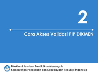 Kementerian Pendidikan dan Kebudayaan Republik Indonesia
Direktorat Jenderal Pendidikan Menengah
2
Cara Akses Validasi PIP DIKMEN
 